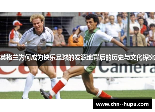 英格兰为何成为快乐足球的发源地背后的历史与文化探究