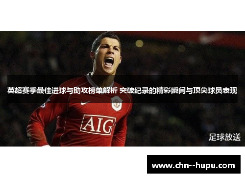 英超赛季最佳进球与助攻榜单解析 突破纪录的精彩瞬间与顶尖球员表现