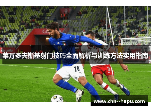 莱万多夫斯基射门技巧全面解析与训练方法实用指南