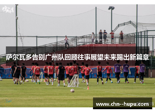 萨尔瓦多告别广州队回顾往事展望未来踢出新篇章