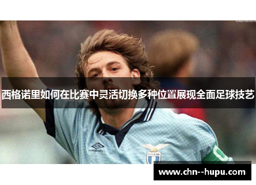 西格诺里如何在比赛中灵活切换多种位置展现全面足球技艺