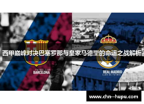 西甲巅峰对决巴塞罗那与皇家马德里的命运之战解析