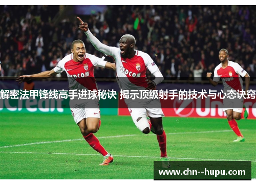 解密法甲锋线高手进球秘诀 揭示顶级射手的技术与心态诀窍