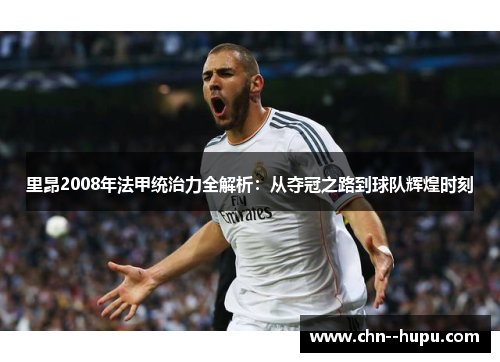 里昂2008年法甲统治力全解析：从夺冠之路到球队辉煌时刻