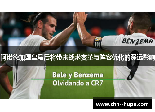 阿诺德加盟皇马后将带来战术变革与阵容优化的深远影响