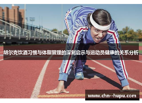 胡尔克饮酒习惯与体脂管理的深刻启示与运动员健康的关系分析