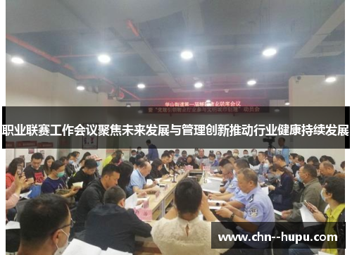 职业联赛工作会议聚焦未来发展与管理创新推动行业健康持续发展