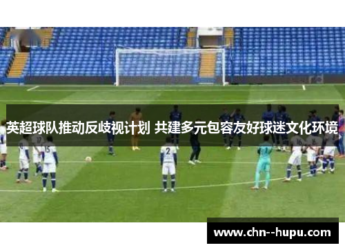 英超球队推动反歧视计划 共建多元包容友好球迷文化环境