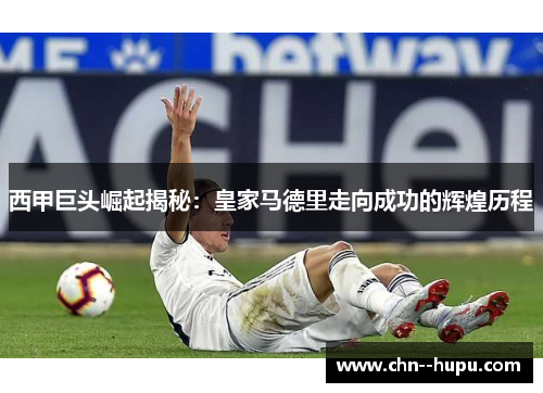 西甲巨头崛起揭秘：皇家马德里走向成功的辉煌历程