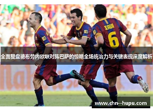 全面复盘德布劳内欧联对阵巴萨的惊艳全场统治力与关键表现深度解析
