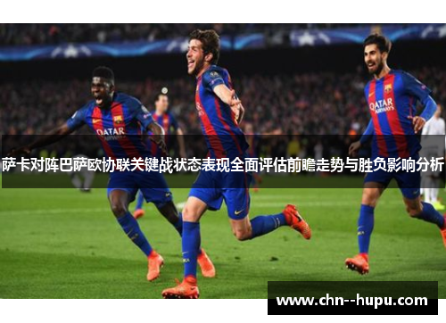 萨卡对阵巴萨欧协联关键战状态表现全面评估前瞻走势与胜负影响分析