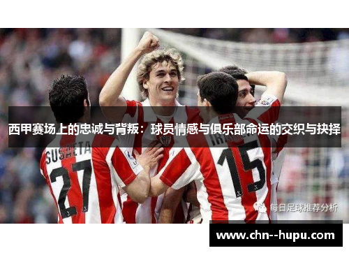 西甲赛场上的忠诚与背叛：球员情感与俱乐部命运的交织与抉择