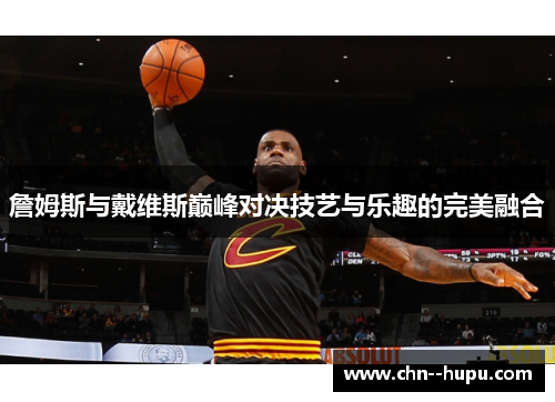 詹姆斯与戴维斯巅峰对决技艺与乐趣的完美融合