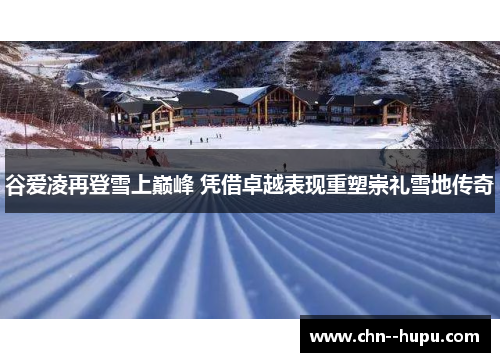 谷爱凌再登雪上巅峰 凭借卓越表现重塑崇礼雪地传奇