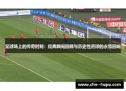 足球场上的传奇时刻:经典瞬间回顾与历史性进球的永恒回响 足球场上的传奇时刻:经典瞬间回顾与历史性进球的永恒回响