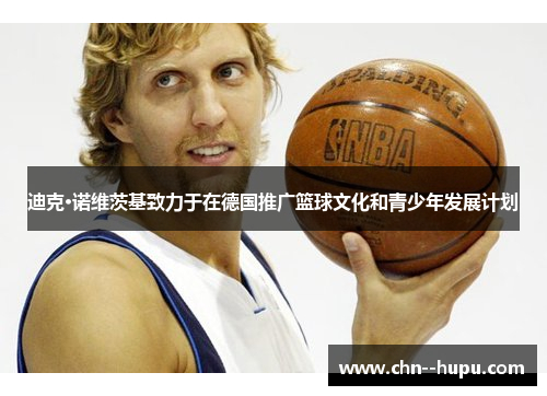 迪克·诺维茨基致力于在德国推广篮球文化和青少年发展计划