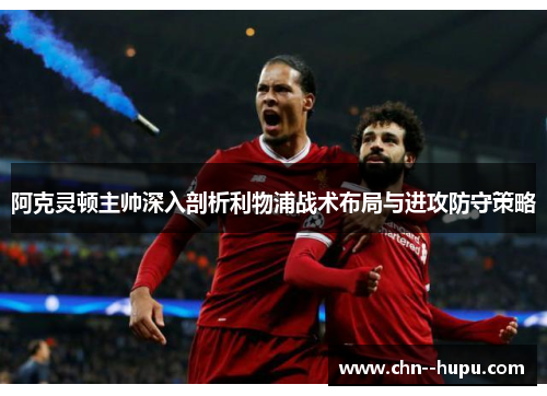 阿克灵顿主帅深入剖析利物浦战术布局与进攻防守策略 阿克灵顿主帅深入剖析利物浦战术布局与进攻防守策略