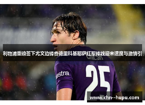 利物浦重磅签下尤文边锋费德里科基耶萨红军锋线迎来速度与激情引