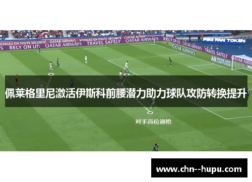 佩莱格里尼激活伊斯科前腰潜力助力球队攻防转换提升 佩莱格里尼激活伊斯科前腰潜力助力球队攻防转换提升