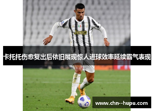 卡托托伤愈复出后依旧展现惊人进球效率延续霸气表现 卡托托伤愈复出后依旧展现惊人进球效率延续霸气表现