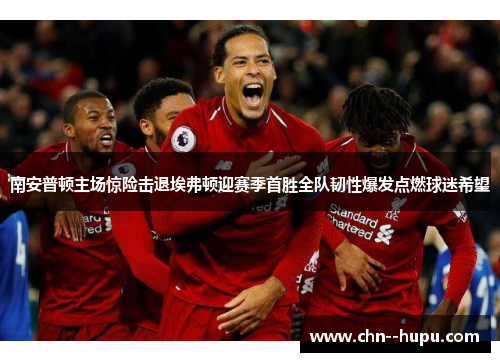 南安普顿主场惊险击退埃弗顿迎赛季首胜全队韧性爆发点燃球迷希望 南安普顿主场惊险击退埃弗顿迎赛季首胜全队韧性爆发点燃球迷希望