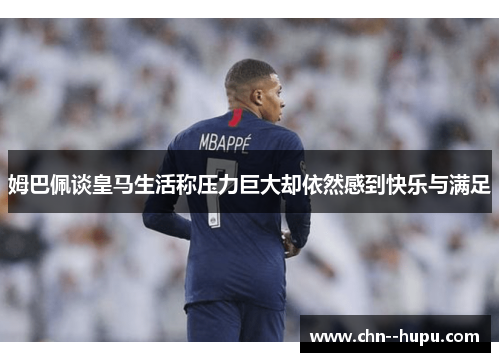 姆巴佩谈皇马生活称压力巨大却依然感到快乐与满足