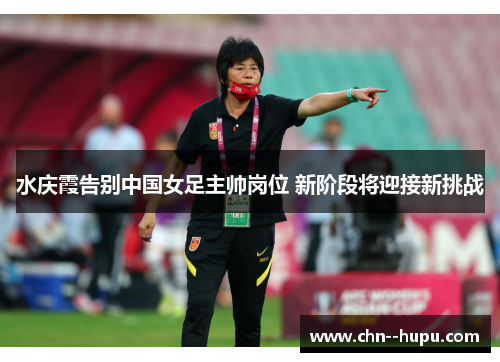 水庆霞告别中国女足主帅岗位 新阶段将迎接新挑战
