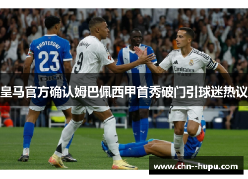 皇马官方确认姆巴佩西甲首秀破门引球迷热议