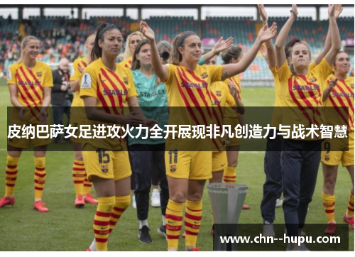 皮纳巴萨女足进攻火力全开展现非凡创造力与战术智慧