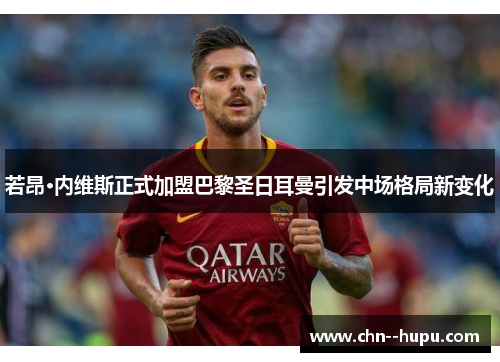 若昂·内维斯正式加盟巴黎圣日耳曼引发中场格局新变化 若昂·内维斯正式加盟巴黎圣日耳曼引发中场格局新变化