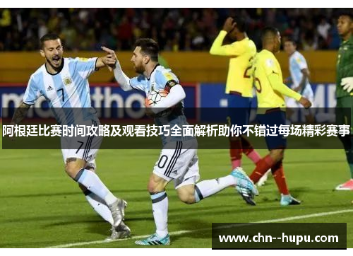 阿根廷比赛时间攻略及观看技巧全面解析助你不错过每场精彩赛事