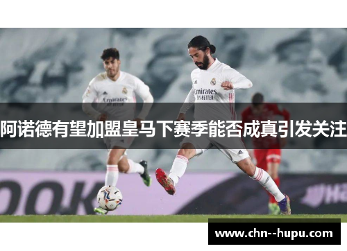 阿诺德有望加盟皇马下赛季能否成真引发关注