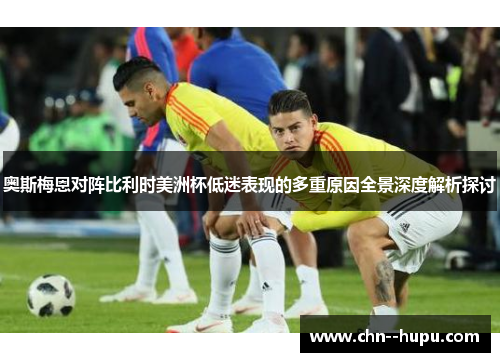 奥斯梅恩对阵比利时美洲杯低迷表现的多重原因全景深度解析探讨 奥斯梅恩对阵比利时美洲杯低迷表现的多重原因全景深度解析探讨