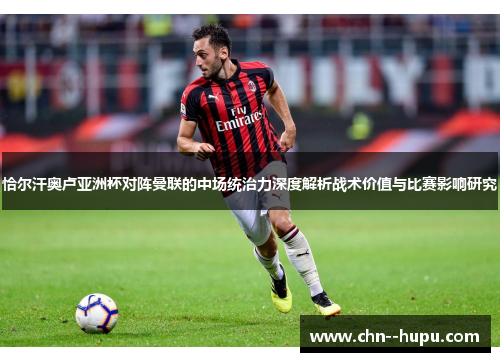 恰尔汗奥卢亚洲杯对阵曼联的中场统治力深度解析战术价值与比赛影响研究 恰尔汗奥卢亚洲杯对阵曼联的中场统治力深度解析战术价值与比赛影响研究