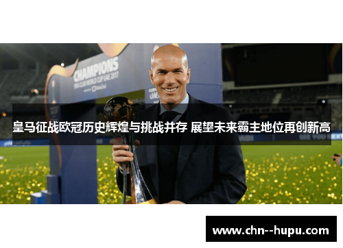 皇马征战欧冠历史辉煌与挑战并存 展望未来霸主地位再创新高 皇马征战欧冠历史辉煌与挑战并存 展望未来霸主地位再创新高