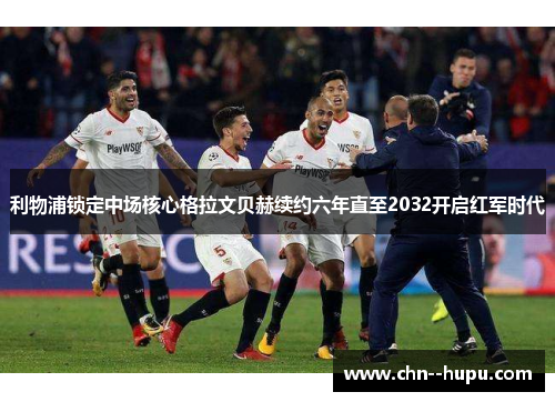 利物浦锁定中场核心格拉文贝赫续约六年直至2032开启红军时代 利物浦锁定中场核心格拉文贝赫续约六年直至2032开启红军时代