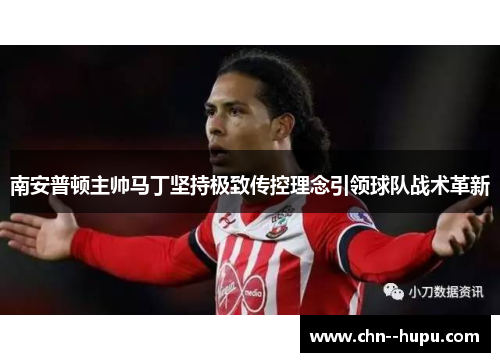 南安普顿主帅马丁坚持极致传控理念引领球队战术革新 南安普顿主帅马丁坚持极致传控理念引领球队战术革新