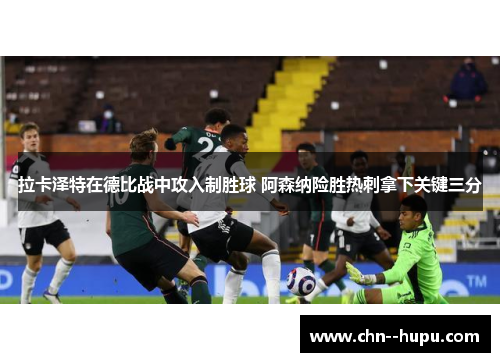 拉卡泽特在德比战中攻入制胜球 阿森纳险胜热刺拿下关键三分 拉卡泽特在德比战中攻入制胜球 阿森纳险胜热刺拿下关键三分